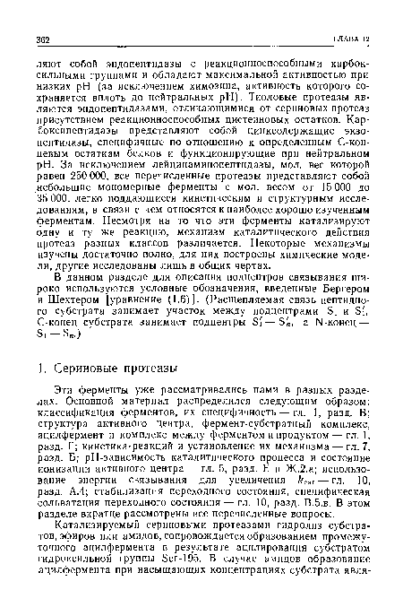 Эти ферменты уже рассматривались нами в разных разделах. Основной материал распределился следующим образом: классификация ферментов, их специфичность — гл. 1, разд. В; структура активного центра, фермент-субстратный комплекс, ацилфермент и комплекс между ферментом и продуктом — гл. 1, разд. Г; кинетика-реакций и установление их механизма — гл. 7, разд. Б; рН-зависимость каталитического процесса и состояние ионизации активного центра — гл. 5, разд. Е и Ж.2.а; использование энергии связывания для увеличения са( — гл. 10, разд. А.4; стабилизация переходного состояния, специфическая сольватация переходного состояния — гл. 10, разд. В.5.в. В этом разделе вкратце рассмотрены все перечисленные вопросы.