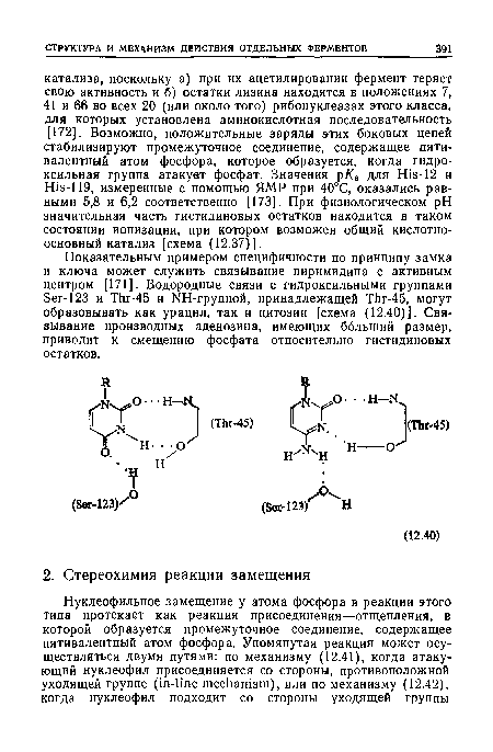 Показательным примером специфичности по принципу замка и ключа может служить связывание пиримидина с активным центром [171]. Водородные связи с-гидроксильными группами 5ег-123 и ТЬг-45 и ЫН-группой, принадлежащей ТЬг-45, могут образовывать как урацил, так и цитозин [схема (12.40)]. Связывание производных аденозина, имеющих больший размер, приводит к смещению фосфата относительно гистидиновых остатков.