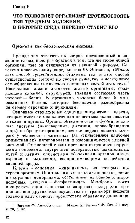 Прежде чем ответить на вопрос, поставленный в названии главы, надо разобраться в том, что же такое живой организм, чем он отличается от неживой природы. Согласно классическому определению Ф. Энгельса, «Жизнь есть способ существования белковых тел, и этот способ существования состоит по своему существу в постоянном самообновлении химических составных частей этих тел».1 Носителями жизни являются живые организмы, обладающие сложной структурой, главная составная часть которой — белки. В организме человека более 5 млн. различных белков, которые бесконечно разнообразны по своему строению и функциям.