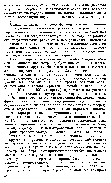 Значит, нередко обеспечение постоянства одного жизненно важного параметра требует значительного отклонения многих других. Но и эти отклонения допустимы лишь в определенных границах. Слишком резкий сдвиг реакции крови в кислую сторону опасен для жизни; при чрезмерном возрастании уровня глюкозы в крови (выше 180—200 мг в 100 мл крови) большая часть ее непроизводительно теряется с мочой, а падение его (ниже 40 мг на 100 мл крови) приводит к нарушению нервной деятельности, судорогам, потере сознания и т. д.