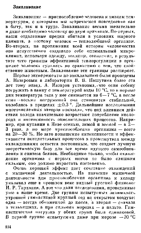 Закаливание — приспособление человека к низким температурам, с которыми мы встречаемся повседневно как в быту, так и в труде. Закаливание весьма желательно и даже необходимо человеку по двум причинам. Во-первых, наши отдаленные предки обитали в условиях жаркого климата, а поэтому человек — теплолюбивый организм. Во-вторых, на протяжении всей истории человечества оно искусственно создавало себе оптимальный микроклимат, используя одежду, жилище, отопление, в результате чего границы эффективной теплорегуляции в организме человека сузились по сравнению с тем, что свойственно животным. Закаливание эти границы расширяет.