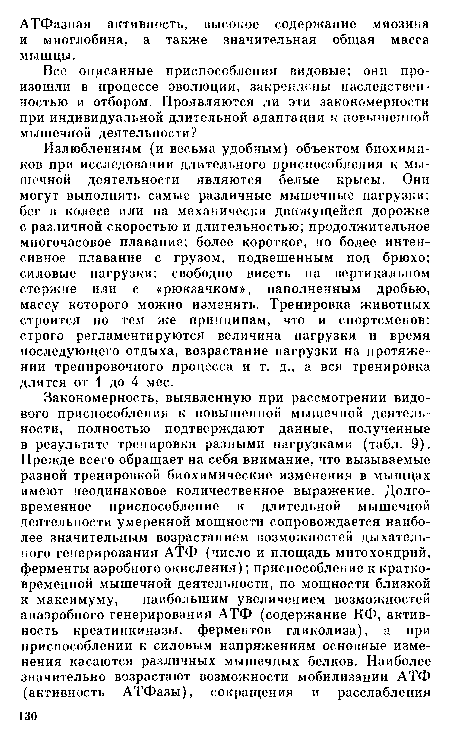 Излюбленным (и весьма удобным) объектом биохимиков при исследовании длительного приспособления к мышечной деятельности являются белые крысы. Они могут выполнять самые различные мышечные нагрузки: бег в колесе или на механически движущейся дорожке с различной скоростью и длительностью; продолжительное многочасовое плавание; более короткое, но более интенсивное плавание с грузом, подвешенным под брюхо; силовые нагрузки: свободно висеть на вертикальном стержне или с «рюкзачком», наполненным дробью, массу которого можно изменять. Тренировка животных строится по тем же принципам, что и спортсменов: строго регламентируются величина нагрузки и время последующего отдыха, возрастание нагрузки на протяжении тренировочного процесса и т. д., а вся тренировка длится от 1 до 4 мес.