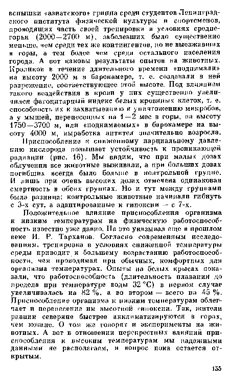 Положительное влияние приспособления организма к низким температурам на физическую работоспособность известно уже давно. На это указывал еще в прошлом веке И. Р. Тарханов. Согласно современным исследованиям, тренировка в условиях сниженной температуры среды приводит к большему возрастанию работоспособности, чем проводимая при обычных, комфортных для организма температурах. Опыты на белых крысах показали, что работоспособность (длительность плавания до предела при температуре воды 32 °С) в первом случае увеличивалась на 82 %, а во втором — всего на 45 %. Приспособление организма к низким температурам облегчает и перенесение им высотной гипоксии. Так, жители равнин северяне быстрее акклиматизируются в горах, чем южане. О том же говорят и эксперименты на животных. А вот в отношении перекрестных влияний приспособления к высоким температурам мы надежными данными не располагаем, и вопрос пока остается открытым.