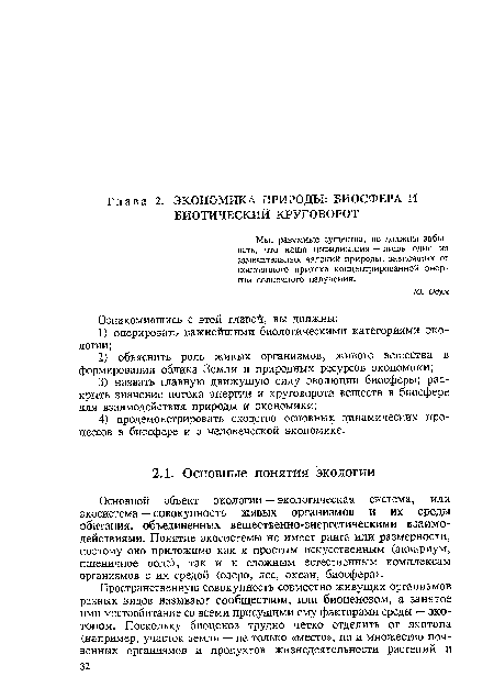 Основной объект экологии — экологическая система, или экосистема — совокупность живых организмов и их среды обитания, объединенных вещественно-энергетическими взаимодействиями. Понятие экосистемы не имеет ранга или размерности, поэтому оно приложимо как к простым искусственным (аквариум, пшеничное поле), так и к сложным естественным комплексам организмов с их средой (озеро, лес, океан, биосфера).