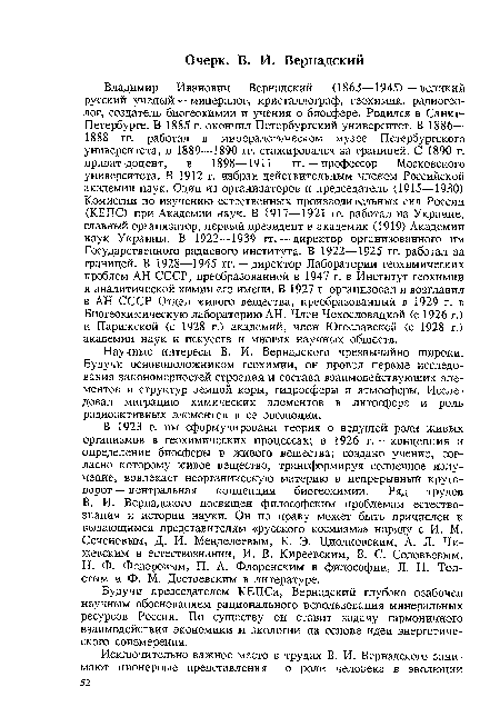 Научные интересы В. И. Вернадского чрезвычайно широки. Будучи основоположником геохимии, он провел первые исследования закономерностей строения и состава взаимодействующих элементов и структур земной коры, гидросферы и атмосферы. Исследовал миграцию химических элементов в литосфере и роль радиоактивных элементов в ее эволюции.