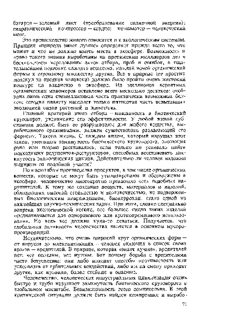 Это превосходство живого относится и к экологическим системам. Принцип «природа знает лучше» определяет прежде всего то, что может и что не должно иметь места в экосфере. Возможность и право такого знания выработаны на протяжении миллиардов лет в бесчисленном чередовании актов отбора, проб и ошибок, в тщательнейшей подгонке каждого вещества, каждой новой органической формы к огромному множеству других. Все в природе (от простых молекул до предков человека) должно было пройти очень жестокий конкурс на вакансию в экосфере. Из миллионов вероятных органических мономеров оставлено всего несколько десятков; отобрана лишь одна стомиллионная часть практически возможных белков; сегодня планету населяет только пятисотая часть испытанных эволюцией видов растений и животных.