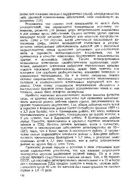 Несомненно, что степень этой зависимости не может быть универсальной, она определяется конкретными местными условиями, различна для разных форм антропогенного воздействия и для разных групп заболеваний. Однако наличие других причин нездоровья всегда оставляет большую или меньшую неопределенность. Даже в тех случаях, когда длительное исследование загрязнения среды, анализ медицинской статистики и результативное сопоставление заболеваемости жителей зон с различной загрязненностью среды позволяют установить количественную связь и адресность неблагоприятных воздействий, это не принимается в качестве юридически безупречного доказательства причин и источников ущерба. Только непосредственная медицинская регистрация токсикологически однозначных поражений, вызванных залповыми выбросами определенных вредных веществ известного происхождения, может быть принята как основание для судебного разбирательства, наказания виновных и компенсации пострадавшим. Но и в таких ситуациях бывает сильное сопротивление, поскольку затрагиваются экономические интересы и ответственность влиятельных корпораций или ведомств. Связь между ухудшением экологической обстановки и наступлением болезней редко бывает неопровержимо ясной и, как правило, может быть оспорена экспертами.