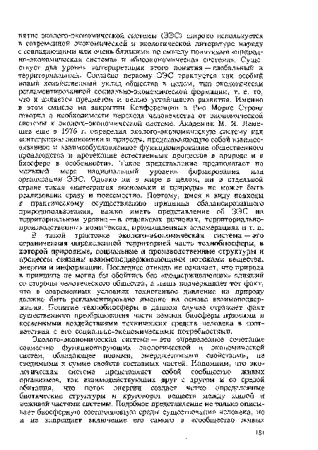 В такой трактовке эколого-экономическая система — это ограниченная определенной территорией часть технобиосферы, в которой природные, социальные и производственные структуры и процессы связаны взаимоподдерживающими потоками вещества, энергии и информации. Последнее отнюдь не означает, что природа в принципе не могла бы обойтись без «поддерживающих» влияний со стороны человеческого общества, а лишь подчеркивает тот факт, что в современных условиях техногенное давление на природу должно быть регламентировано именно на основе взаимоподдер-жания. Понятие технобиосферы в данном случае отражает факт существенного преобразования части земной биосферы прямыми и косвенными воздействиями технических средств человека в соответствии с его социально-экономическими потребностями.