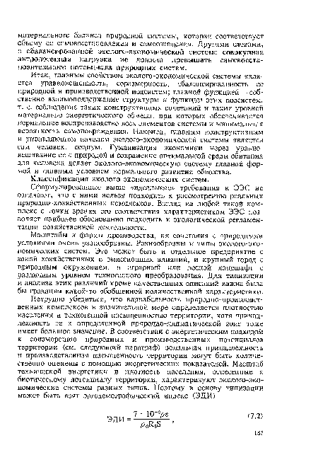 Итак, главным свойством эколого-экономической системы является уравновешенность, соразмерность, сбалансированность ее природной и производственной подсистем; главной функцией — собственно взаимоподдержание структуры и функции этих подсистем, т. е. соблюдение таких конструктивных сочетаний и таких уровней материально-энергетического обмена, при которых обеспечивается нормальное воспроизводство всех элементов системы и минимальная вероятность самоповреждения. Наконец, главным конструктивным и управляющим началом эколого-экономической системы является сам человек, социум. Гуманизация экономики через уравновешивание ее с природой и сохранение оптимальной среды обитания для человека делает эколого-экономическую систему главной формой и главным условием нормального развития общества.