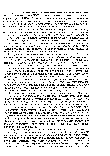 К сожалению, многие из этих черт отсутствуют в практике отечественной экологической экспертизы. Большинство экспертиз даже в последнее время трудно квалифицировать как исследование, чаще они не выходят за рамки экспертных оценок одного варианта. Длительное время подлинная государственная экологическая экспертиза попросту отсутствовала, так как то, что называли экологической экспертизой, было лишь новым наименованием традиционных примитивных процедур ведомственного согласования проектов. Методология, методика и технические приемы экологической экспертизы были плохо разработаны, а отсутствие научно обоснованных природных норм и правил, экологических нормативов лишало экспертизу критериев и ориентиров для объективных оптимальных заключений.