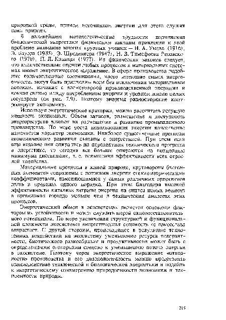 Энергетический обмен в экосистемах является основным фактором их устойчивости и может служить мерой самовосстановитель-ного потенциала. По мере увеличения структурной и функциональной сложности экосистемы энергетическая стоимость ее гомеостаза возрастает. С другой стороны, происходящее в результате техногенных воздействий на экосистему уменьшение ресурса толерантности, биотического разнообразия и продуктивности может быть с определенными оговорками сведено к уменьшению потока энергии в экосистеме. Поэтому через энергетическое выражение «отход-ности» производства и его дизэкологичности можно представить взаимодействие технической и биологической энергетики и подойти к энергетическому соизмерению природоемкости экономики и техноемкости природы.