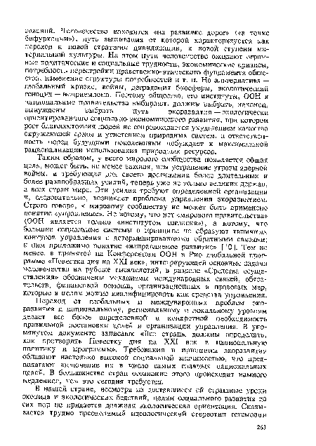 Переход от глобальных и международных проблем экоразвития к национальному, региональному и локальному уровням делает все более определенной и конкретной необходимость правильной постановки целей и организации управления. В упомянутом документе записано: «Все страны должны определить, как претворить Повестку дня на XXI век в национальную политику и программы». Требования и принципы экоразвития обладают настолько высокой социальной значимостью, что предполагают включение их в число самых главных национальных целей. В большинстве стран осознание этого происходит намного медленнее, чем это сегодня требуется.