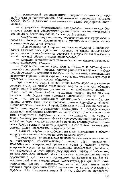 Стратегические цели в нашей стане всегда звучали достаточно декларативно, но чтобы оказавшись по-уши в экоциде, обещать «сохранение биосферного равновесия... на глобальном уровне», — такого еще не было. Сейчас верховные задачи звучат намного скромнее. Из бюджетного послания Президента РФ на 1993 г. видно, что нам до глобального уровня далеко, хватило бы сил начать лечить свои самые больные раны — Чернобыль, «Маяк», Семипалатинск, Алтайский край, Байкал и т. д. И все же для того, чтобы концепцию экоразвития претворить в государственную политику, необходимо включить экологические цели в число главных приоритетов реформы и вести интенсивную подготовку к значительному расширению фронта природоохранной деятельности в близком будущем, когда пристойная часть милитаристского бюджета будет передана на охрану природы. Необходима сильная поддержка целей экоразвития в правительстве.