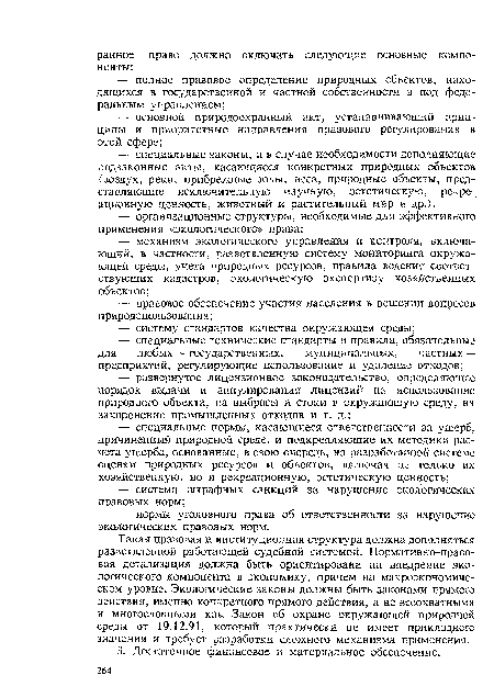 Такая правовая и институционная структура должна дополняться разветвленной работающей судебной системой. Нормативно-правовая детализация должна быть ориентирована на внедрение экологического компонента в экономику, причем на макроэкономическом уровне. Экологические законы должны быть законами прямого действия, именно конкретного прямого действия, а не всеохватными и многословными как Закон об охране окружающей природной среды от 19.12.91, который практически не имеет прикладного значения и требует разработки сложного механизма применения.