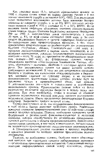 Трудно рассчитывать на то, что государственное финансирование в этой области быстро достигнет требуемого уровня. Реализация принципа платности природопользования сама по себе тоже нескоро сможет изменить ситуацию. Поэтому необходимо проведение такой федеральной и региональной финансово-кредитной и налоговой политики, которая способствовала бы активизации предпринимательской деятельности в области природопользования, привлечению значительных капиталов, в том числе и иностранных, направляемых на экологически ориентированное технологическое перевооружение.