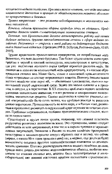 Трудно представить промышленное предприятие, не потребляющее воду. Возможно, это дело далекого будущего. Тем более: трудно создать такое предприятие в черной и цветной металлургии, машиностроение и металлургии, где уже подготовка исходного сырья требует огромных расходов воды. Но главное не в количестве используемой воды предприятиями, а в составе образующихся сточных вод. Может быть, только в химической промышленности стоки «страшнее» по составу загрязняющих веществ. Поэтому, главная задача водного хозяйства этих отраслей, — обеспечивая производство, наносить минимальный ущерб окружающей среде. Задача эта весьма сложная и в прошлом, и сегодня, и в перспективе. В XX столетии проблемам водного хозяйства уделялось значительное внимание, и в его развитие и модернизацию вкладывались значительные средства. Однако количество и качество уносимых водой «загрязнителей» было столь велико, что проблема никогда не решалась удовлетворительно. Промышленность во всем мире, и в России тоже, разместила и продолжает размещать в окружающей среде огромное количество отходов. Проблемы загрязненности, особенно производственными стоками, вышли на первое место.