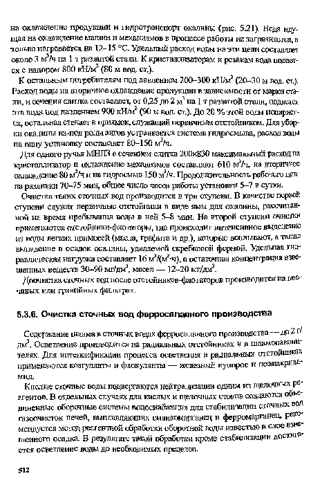 К остальным потребителям под давлением 200-300 кН/м2 (20-30 м вод. ст.). Расход воды на вторичное охлаждение продукции в зависимости от марки стали, и сечения слитка составляет, от 0,25 до 2 м3 на 1 т разлитой стали, подается эта вода под давлением 900 кН/м2 (90 м вод. ст.). До 20 % этой воды испаряется, остальная стекает в приямок, служащий первичным отстойником. Для уборки окалины из-под рольгангов устраивается система гидросмыва, расход веды на одну установку составляет 80-150 м3/ч.