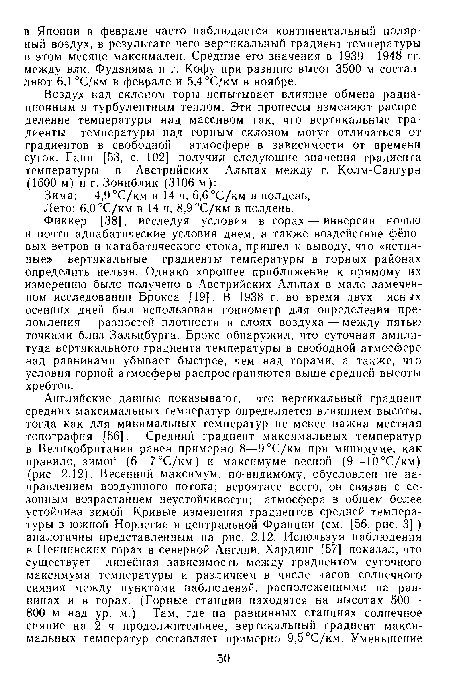 Фиккер [38], исследуя условия в горах — инверсии ночью и почти адиабатические условия днем, а также воздействие фёно-вых ветров и катабатического стока, пришел к выводу, что «истинные» вертикальные градиенты температуры в горных районах определить нельзя. Однако хорошее приближение к прямому их измерению было получено в Австрийских Альпах в мало замеченном исследовании Брокса [19]. В 1938 г. во время двух ясных осенних дней был использован гониометр для определения преломления— разностей плотности в слоях воздуха — между пятью точками близ Зальцбурга. Броке обнаружил, что суточная амплитуда вертикального градиента температуры в свободной атмосфере над равнинами убывает быстрее, чем над горами, а также, что условия горной атмосферы распространяются выше средней высоты хребтов.