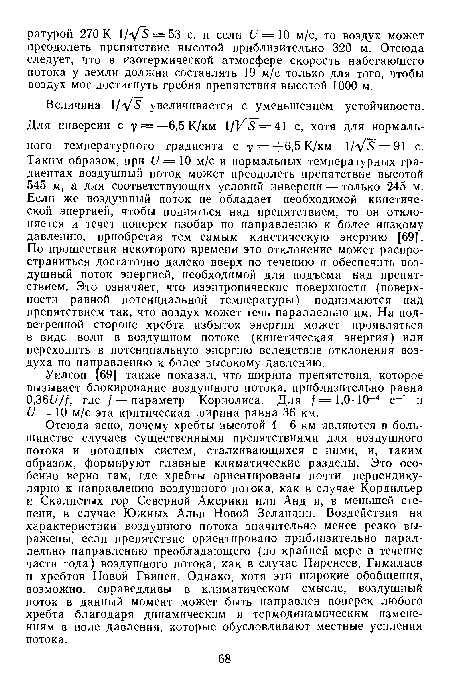 Отсюда ясно, почему хребты высотой 4—6 км являются в большинстве случаев существенными препятствиями для воздушного потока и погодных систем, сталкивающихся с ними, и, таким образом, формируют главные климатические разделы. Это особенно верно там, где хребты ориентированы почти перпендикулярно к направлению воздушного потока, как в случае Кордильер и Скалистых гор Северной Америки или Анд и, в меньшей степени, в случае Южных Альп Новой Зеландии. Воздействия на характеристики воздушного потока значительно менее резко выражены, если препятствие ориентировано приблизительно параллельно направлению преобладающего (по крайней мере в течение части года) воздушного потока, как в случае Пиренеев, Гималаев и хребтов Новой Гвинеи. Однако, хотя эти широкие обобщения, возможно, справедливы в климатическом смысле, воздушный поток в данный момент может быть направлен поперек любого хребта благодаря динамическим и термодинамическим изменениям в поле давления, которые обусловливают местные усиления потока.