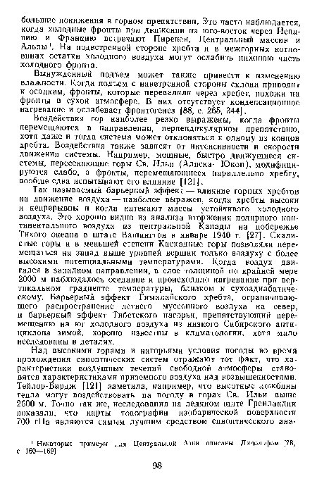 Так называемый барьерный эффект — влияние горных хребтов на движение воздуха — наиболее выражен, когда хребты высоки и непрерывны и когда натекают массы устойчивого холодного воздуха. Это хорошо видно из анализа вторжения полярного континентального воздуха из центральной Канады на побережье Тихого океана в штате Вашингтон в январе 1940 г. [27]. Скалистые горы и в меньшей степени Каскадные горы позволяли перемещаться на запад выше уровней вершин только воздуху с более высокими потенциальными температурами. Когда воздух двигался в западном направлении, в слое толщиной по крайней мере 2000 м наблюдалось оседание и происходило нагревание при вертикальном градиенте температуры, близком к сухоадиабатическому. Барьерный эффект Гималайского хребта, ограничивающего распространение летнего муссонного воздуха на север, и барьерный эффект Тибетского нагорья, препятствующий перемещению на юг холодного воздуха из низкого Сибирского антициклона зимой, хорошо известны в климатологии, хотя мало исследованы в деталях.