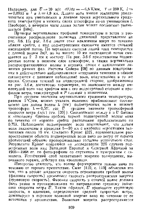 Примеры вертикальных профилей температуры и ветра и рассчитанное распределение волновых движений представлены на рис. 3.6. На рис. 3.6 а линии тока наклонены вверх по течению вблизи хребта, а над подветренными склонами имеется сильный нисходящий поток. По вертикали система линий тока повторяется с длиной волны 2л/1, но на высоте 10 км нисходящий поток смещается на 2—3 км к востоку. На рис. 3.6 б представлены подветренные волны в нижнем слое атмосферы, а также вертикально распространяющиеся волны в верхних слоях с наклонными линиями равных фаз. Расчеты Сойера [98] по данным зондирования в действительно наблюдавшихся воздушных течениях в общем согласуются с данными наблюдений волн, полученными в то же время. Система течений на подветренной стороне, изображенная на рис. 3.6 а, достаточно характерна, но зависимости между амплитудой волн над хребтом или с его подветренной стороны и профилем ветра, температурой и /2 сложны и изменчивы.