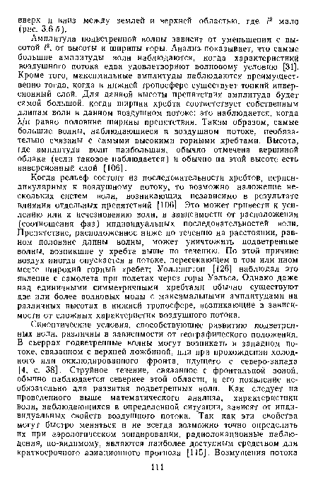 Когда рельеф состоит из последовательности хребтов, перпендикулярных к воздушному потоку, то возможно наложение нескольких систем волн, возникающих независимо в результате влияния отдельных препятствий [106]. Это может привести к усилению или к исчезновению волн, в зависимости от расположения (соотношения фаз) индивидуальных последовательностей волн. Препятствие, расположенное ниже по течению на расстоянии, равном половине длины волны, может уничтожить подветренные волны, возникшие у хребта выше по течению. По этой причине воздух иногда опускается в потоке, пересекающем в том или ином месте широкий горный хребет; Уоллингтон [126] наблюдал это явление с самолета при полетах через горы Уэльса. Однако даже над единичными симметричными хребтами обычно существуют две или более волновых моды с максимальными амплитудами на различных высотах в нижней тропосфере, возникающие в зависимости от сложных характеристик воздушного потока.