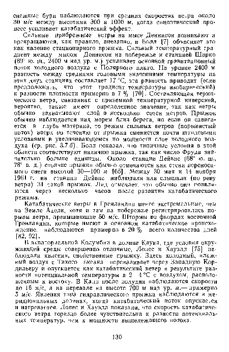 Сильные прибрежные ветры на мысе Деннисон возникают и прекращаются, как правило, внезапно, и Болл [7] объясняет это как явление стационарного прыжка. Сильный температурный градиент между мысом Деннисон на побережье и станцией Шарко (69° ю. ш., 2400 м над ур. м.) усиливает основной гравитационный поток холодного воздуха с Полярного плато. На уровне 2400 м разность между средними годовыми значениями температуры на этих двух станциях составляет 17 °С, эта разность приводит (если предположить, что этот градиент температуры изобарический) к разности плотности примерно в 7 % [70]. Составляющая термического ветра, связанная с приземной температурной инверсией, вероятно, также имеет определенное значение, так как ветры обычно захватывают слой в несколько сотен метров. Прыжок обычно наблюдается над морем близ берега, но если он сдвигается в глубь материка, то режим сильных ветров (порывистый поток) вверх по течению от прыжка сменяется почти штилевыми условиями в увеличивающемся по мощности слое холодного воздуха (ср. рис. 3.7 6). Болл показал, что типичные условия в этой области соответствуют наличию прыжка, так как число Фруда значительно больше единицы. Около станции Дейвис (68° ю. ш., 78° в. д.) стоячие прыжки обычно отмечаются как стена переносимого снега высотой 30—100 м [65]. Между 30 мая и 14 ноября 1961 г. на станции Дейвис наблюдали или слышали (по реву ветра) 31 такой прыжок. Лид отмечает, что обычно они появляются через несколько часов после развития катабатического режима.