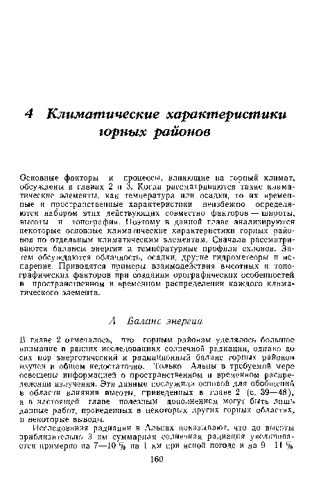 Основные факторы и процессы, влияющие на горный климат, обсуждены в главах 2 и 3. Когда рассматриваются такие климатические элементы, как температура или осадки, то их временные и пространственные характеристики неизбежно определяются набором этих действующих совместно факторов — широты, высоты и топографии. Поэтому в данной главе анализируются некоторые основные климатические характеристики горных районов по отдельным климатическим элементам. Сначала рассматриваются балансы энергии и температурные профили склонов. Затем обсуждаются облачность, осадки, другие гидрометеоры и испарение. Приводятся примеры взаимодействия высотных и топографических факторов при создании орографических особенностей в пространственном и временном распределении каждого климатического элемента.