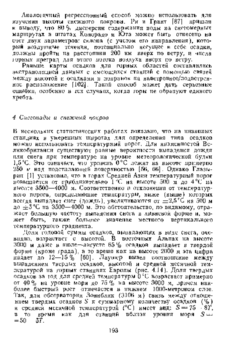 Доля годовой суммы осадков, выпадающих в виде снега, очевидно, возрастает с высотой. В восточных Альпах на высоте 3000 м даже в июле—августе 65 % осадков выпадает в твердой форме (кроме града), в то время как на высоте 2000 м эта цифра падает до 12—15% [60]. Лаушер вывел соотношение между выпадением твердых осадков, высотой и средней месячной температурой на горных станциях Европы (рис. 4.14). Доля твердых осадков за год для средней температуры 0°С возрастает примерно от 40 % на уровне моря до 75 % на высоте 3000 м, причем наиболее быстрый рост отмечается в нижнем 1000-метровом слое. Так, для обсерватории Зоннблик (3106 м) связь между отношением твердых осадков 5 к суммарному количеству осадков (%) и средней месячной температурой (°С) имеет вид: 5 = 75 — 8Т, в то время как для станций вблизи уровня моря 5 = = 50— 5Т.