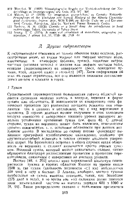 Существенной характеристикой большинства горных областей является суспензия водяных капель в воздухе, видимая в форме тумана или облачности. В зависимости от конкретного типа физических процессов при различных погодных режимах они появляются как в долинах и котловинах, так и над вершинами и склонами. В горных долинах ночное излучение и сток холодного воздуха совместно с инверсиями нижнего уровня вызывают довольно устойчивый приземный туман (см. фото 6). С другой стороны, туман на вершинах может быть явлением, отмечающим: уровень конденсации, т. е. основание облачности при данном воздушном потоке. В восходящем по склону потоке происходит вызванное орографией адиабатическое охлаждение, особенно при крупномасштабной адвекции в теплом секторе циклонов умеренных широт. На Британских островах в обоих случаях такая облачность на вершинах и склонах называется просто горным туманом. Высокий туман, который может захватывать склоны, также образуется благодаря радиационным процессам и процессам перемешивания, связанным с инверсиями на высоких уровнях.