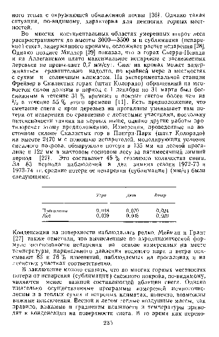 Во многих континентальных областях умеренных широт леса распространяются до высоты 3000—3500 м и сублимация (испарение) снега, задержанного кронами, осложняет расчет испарения [28]. Однако позднее Миллер [29] показал, что в горах Сьерра-Невада и на Аллеганском плато максимальное испарение с заснеженных деревьев не превышает 0,7 мм/сут. Снег на кронах может задерживаться сравнительно надолго, по крайней мере в местностях с сухим и солнечным климатом. На экспериментальной станции Фрейзер в Скалистых горах (штат Колорадо) обращенный на юго-восток склон долины в период с 1 декабря по 31 марта был бесснежным в течение 31 % времени и покрыт снегом более чем на 2/з в течение 55% этого времени [11]. Есть предположение, что сметание снега с крон деревьев на прогалины уменьшает там потери от испарения по сравнению с лесистыми участками, поскольку интенсивности таяния на первых выше, однако другие работы противоречат этому предположению. Измерения, проведенные на восточном склоне Скалистых гор в Пингри-Парк (штат Колорадо) на высоте 2470 м с помощью испарителей, моделирующих условия снежного покрова, обнаружили потери в 135 мм на лесной прогалине и 122 мм в мачтовом сосновом лесу за пятимесячный зимний период [27]. Это составляет 45 % сезонного количества снега. За 83 периода наблюдений в два зимних сезона 1972-73 и 1973-74 гг. средние потери от испарения (сублимации) (мм/ч) были следующими.