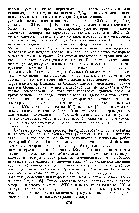 Первая лаборатория высокогорных исследований была создана на высоте 4560 м на г. Монте-Роза (Италия) в 1901 г., и приблизительно в это же время было опубликовано несколько работ по горной болезни. Гипоксия может привести к горной болезни, симптомы которой включают головную боль, головокружение, тошноту, потерю аппетита и бессоницу. Обычной реакцией на гипоксию является также дыхание Чейн-Стокса по ночам, которое выражается в нерегулярности режима, изменяющегося от глубокого дыхания (приводящего к гипервентиляции) до остановки дыхания (асфиксия) иногда на 10 с. Боли в груди, кашель и слабость в мышцах свидетельствуют о серьезной горной болезни. Хотя такие тяжелые симптомы редко длятся более нескольких дней, для полного выздоровления некоторых людей может потребоваться месяц и более [12, с. 105]. Чтобы избежать горной болезни при подъеме в горы, на высоте примерно 3000 м и далее через каждые 1000 м следует делать остановку на неделю, прежде чем продолжить подъем. Питание должно включать продукты с высоким содержанием углеводов и низким содержанием жиров.