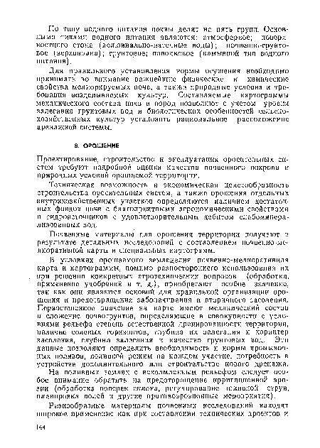 В условиях орошаемого земледелия почвенно-мелиоративная карта и картограммы, помимо разностороннего использования их при решении конкретных агротехнических вопросов (обработка, применение удобрений и т. д.), приобретают особое значение, так как они являются основой для правильной организации орошения и предотвращения заболачивания и вторичного засоления. Первостепенное значение на карте имеют механический состав и сложение почвогрунтов, определяющие в совокупности с условиями рельефа степень естественной дренироваиности территории, наличие солевых горизонтов, глубина их залегания и характер засоления, глубина залегания и качество грунтовых вод. Эти данные позволяют определить необходимость и нормы промывочных поливов, поливной режим на каждом участке, потребность в устройстве дополнительного или строительстве нового дренажа.