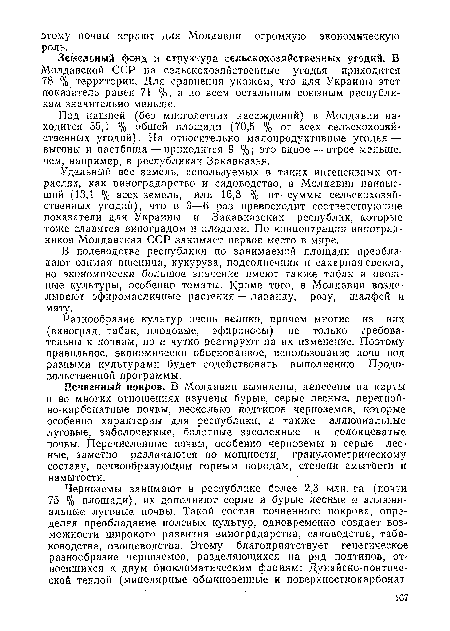 Почвенный покров. В Молдавии выявлены, нанесены на карты и во многих отношениях изучены бурые, серые лесные, перегнойно-карбонатные почвы, несколько подтипов черноземов, которые особенно характерны для республики, а также аллювиальные луговые, заболоченные, болотные засоленные и солонцеватые почвы. Перечисленные почвы, особенно черноземы и серые лесные, заметно различаются по мощности, гранулометрическому составу, почвообразующим горным породам, степени смытости и намытости.