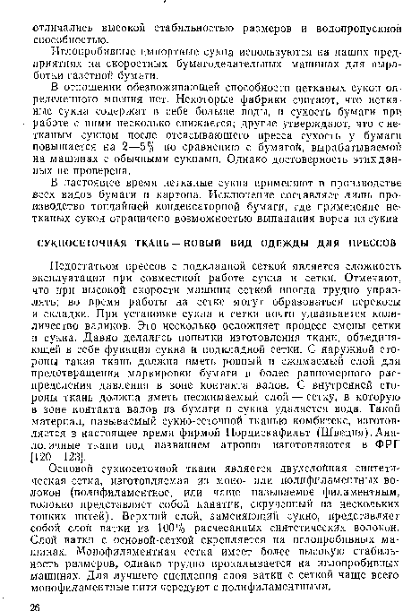 Недостатком прессов с подкладной сеткой является сложность эксплуатации при совместной работе сукна и сетки. Отмечают, что при высокой скорости машины сеткой иногда трудно управлять; во время работы на сетке могут образоваться перекосы и складки. При установке сукна и сетки почти удваивается коли-личество валиков. Это несколько осложняет процесс смены сетки и сукна. Давно делались попытки изготовления ткани, объединяющей в себе функции сукна и подкладной сетки. С наружной стороны такая ткань должна иметь ровный и сжимаемый слой для предотвращения маркировки бумаги и более равномерного распределения давления в зоне контакта валов. С внутренней стороны ткань должна иметь несжимаемый слой — сетку, в которую в зоне контакта валов из бумаги и сукна удаляется вода. Такой материал, называемый сукно-сеточной тканью комбитекс, изготовляется в настоящее время фирмой Нордискафильт (Швеция). Аналогичные ткани под названием атровит изготовляются в ФРГ [120—123].