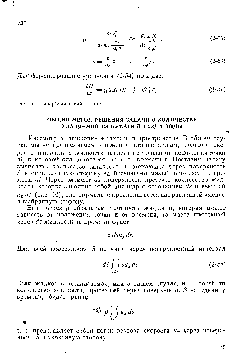 Рассмотрим движение жидкости в пространстве. В общем случае мы не предполагаем движение стационарным, поэтому скорость движения и жидкости зависит не только от положения точки М, к которой она относится, но и от времени t. Поставим задачу вычислить количество жидкости, протекающее через поверхность 5 в определенную сторону за бесконечно малый промежуток времени (П. Через элемент ¿я поверхности протечет количество жидкости, которое заполнит собой цилиндр с основанием ds и высотой ипШ (рис. 14), где нормаль п предполагается направленной именно в выбранную сторону.