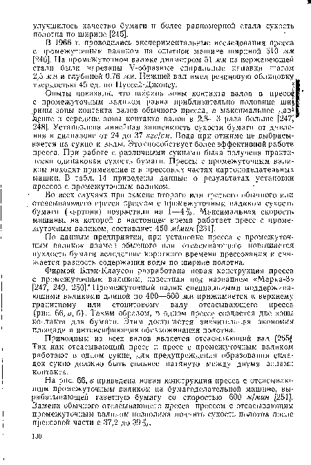 Фирмой Блэк-Клаусон разработана новая конструкция пресса с промежуточным валиком, известная под названием «Марка-З» [247, 249, 250]. Промежуточный валик специальными поддерживающими валиками длиной по 400—600 мм прижимается к верхнему гранитному или стонитовому валу отсасывающего пресса (рис. 66, а, б). Таким образом, в одном прессе создается две зоны контакта для бумаги. Этим достигается значительная экономия площади и интенсификация обезвоживания полотна.