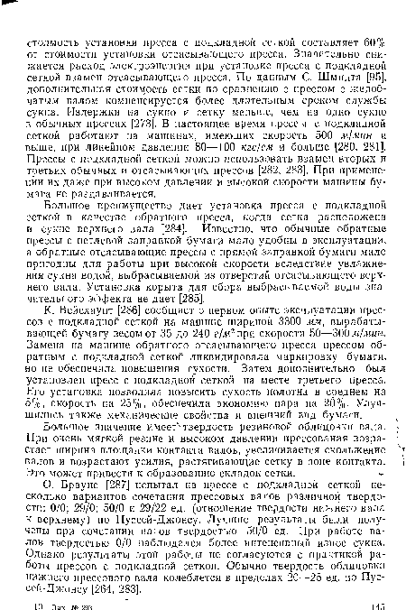 О. Брауне [287] испытал на прессе с подкладной сеткой несколько вариантов сочетания прессовых валов различной твердости: 0/0; 29/0; 50/0 и 29/22 ед. (отношение твердости нижнего вала к верхнему) по Пуссей-Джонсу. Лучшие результаты были получены при сочетании валов твердостью 50/0 ед. При работе валов твердостью 0/0 наблюдался более интенсивный износ сукна. Однако результаты этой работы не согласуются с практикой работы прессов с подкладной сеткой. Обычно твердость облицовки нижнего прессового вала колеблется в пределах 20—25 ед. по Пуссей-Джонсу [264, 283].