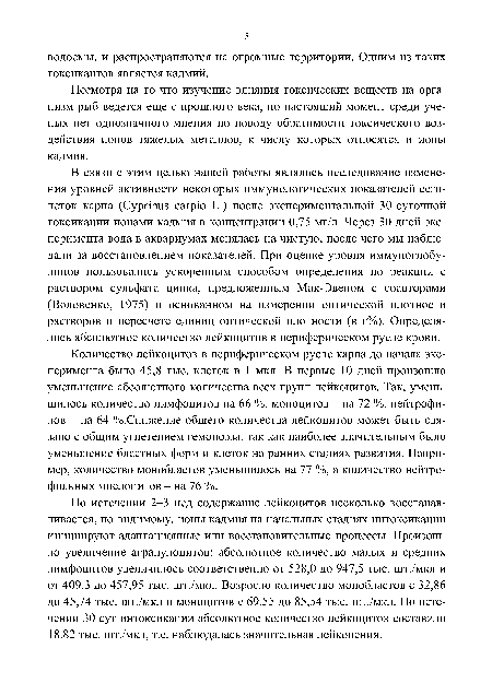 В связи с этим целью нашей работы являлось исследование изменения уровней активности некоторых иммунологических показателей сеголеток карпа (Cyprinus carpió L.) после экспериментальной 30-суточной токсикации ионами кадмия в концентрации 0,75 мг/л. Через 30 дней эксперимента вода в аквариумах менялась на чистую, после чего мы наблюдали за восстановлением показателей. При оценке уровня иммуноглобулинов пользовались ускоренным способом определения по реакции с раствором сульфата цинка, предложенным Мак-Эвеном с соавторами (Воловенко, 1975) и основанном на измерении оптической плотности растворов и пересчете единиц оптической плотности (в г%). Определялось абсолютное количество лейкоцитов в периферическом русле крови.