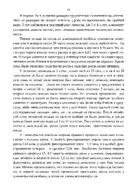 У длиннорылой камбалы ширина краевого прироста несколько изменяется в течение суток. У особей, фиксированных утром, она в среднем равна 1,64 мкм, у особей, фиксированных днем - 1,7 мкм, и у особей, фиксированных вечером - в среднем 2,38 мкм. Необычно большая ширина краевого прироста (3- 4,5 мкм) отмечались нами у личинок, фиксированных вечером в возрасте около 1,5 суток, которые выклюнулись ночью и фактически прожили две ночи, но переход день-ночь у них был только один. Можно предположить, что именно во время этого перехода (вероятно, в первой половине ночи) происходит замедление роста отолита у длиннорылой камбалы, а затем он снова активизируется.