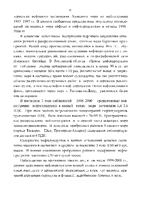 В последние 3 года наблюдений - 1998-2000 - среднегодовые концентрации нефтепродуктов в водной толще моря составляли 1,4-2,6 ПДК. При этом частота встречаемости концентраций нефтепродуктов, превышающих ПДК, была довольно высокой - 70-95 %. Пространственное распределение нефтепродуктов в открытой части акватории моря довольно равномерно. В воде ряда прибрежных районов Азовского моря (города Таганрог, Ейск, Приморско-Ахтарск) содержание нефтепродуктов достигало 6 ПДК.