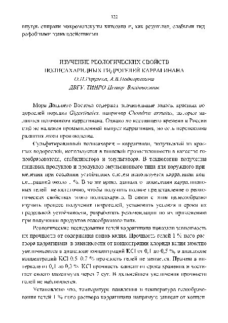 Сульфатированный полисахарид - каррагинан, получаемый из красных водорослей, используется в пищевой промышленности в качестве ге-леобразователя, стабилизатора и эмульгатора. В технологии получения пищевых продуктов и продуктов эмульсионного типа для наружного применения при создании устойчивых систем используется каррагинан концентрацией около 1 %. В то же время данных о поведении каррагинано-вых гелей недостаточно, чтобы получить полное представление о реологических свойствах этого полисахарида. В связи с этим целесообразно изучить процесс получения гидрогелей, установить условия и сроки их предельной устойчивости, разработать рекомендации по их применению при получении продуктов гелеобразного типа.