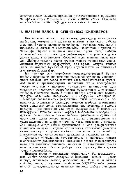 На машинах для выработки высококачественной бумаги шаберы верхних сушильных цилиндров оборудованы специальными лотками для сбора частичек клея, наполнителя и бумажной пыли и предотвращения попадания их в пространство между полотном и нижними сушильными цилиндрами Для сушильных цилиндров разработаны специальные конструкции шаберов с отсосом пыли. В таком шабере внутренняя полость корпуса соединяется воздуховодом с вакуумной магистралью. Благодаря создаваемому разрежению пыль, снимаемая с поверхности сушильного цилиндра лезвием шабера, всасывается через приемные щели, расположенные над лезвием, в полость корпуса и удаляется оттуда через воздуховоды. У некоторых конструкций шаберов полые корпуса выполняют одновременно функции воздуховодов Такие шаберы применяют в сушильной части для подачи сухого горячего воздуха с равномерным его распределением по ширине машины через отверстия в корпусе. Эти шаберы могут также применяться и для распределения холодного воздуха в случае охлаждения отдельных участков валов каландра с целью местного изменения их сечений и, следовательно, регулирования давления в захватах валов.