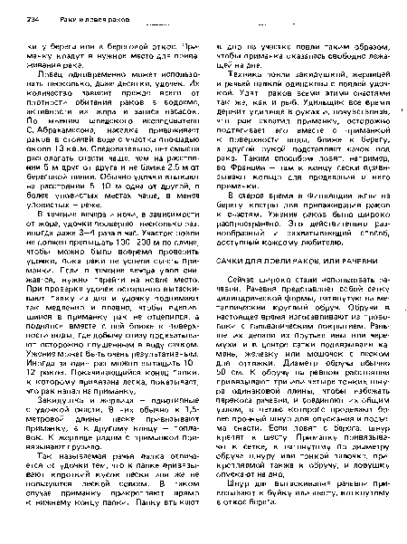 Техника ловли закидушкой, жерлицей и рачьей палкой одинакова с ловлей удочкой. Удят раков всеми этими снастями так же, как и рыб. Удильщик все время держит удилище в руках и, почувствовав, что рак схватил приманку, осторожно подтягивает его вместе с приманкой к поверхности воды, ближе к берегу, а другой рукой подставляет сачок под рака. Таким способом ловят, например, во Франции — там к концу лески привязывают кольцо для продевания в него приманки.