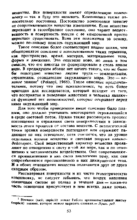 Такое описание более соответствует нашим целям, чем общепринятое описание с использованием таких терминов, как пространство, время, материя, материальные тела, форма и движение. Это описание ново, но лишь в том смысле, что его никогда не формулировали в столь явном виде. В предыдущем абзаце нет ничего такого, что не было бы подспудно известно людям труда — земледельцам, строителям, созидателям окружающего мира. Это — неявное знание1 <Ро1апу1, 1966). Такое описание предпочтительнее, потому что оно психологичнее, то есть более пригодно для исследователя, который исходит из того, что восприятие и поведение животных и человека являются функцией тех возможностей, которые открывает перед ними окружающий мир.