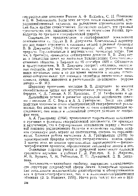 В. В. Докучаева (1899) по этому вопросу: «К учению о зонах природы. Горизонтальные и вертикальные почвенные зоны». Там же, в брошюре, приводится стенограмма доклада В. В. Докучаева о почвенных зонах на заседании Закавказского Сельскохозяйственного общества в Тифлисе от 29 сентября 1899 г. Обращаясь к присутствующим, В. В. Докучаев говорил: «Надеюсь, милостивые государи, для вас достаточно ясно, что все указанные мною выше почвенные зоны в то же время являются и зонами естественно-историческими: тут очевидна теснейшая генетическая связь климата, почвы, животных и растительных организмов» (курсив автора.— Ф. М.).
