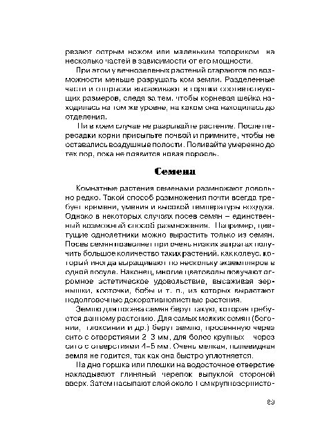 Комнатные растения семенами размножают довольно редко. Такой способ размножения почти всегда требует времени, умения и высокой температуры воздуха. Однако в некоторых случаях посев семян - единственный возможный способ размножения. Например, цветущие однолетники можно вырастить только из семян. Посев семян позволяет при очень низких затратах получить большое количество таких растений, как колеус, который иногда выращивают по нескольку экземпляров в одной посуде. Наконец, многие цветоводы получают огромное эстетическое удовольствие, высаживая зернышки, косточки, бобы ит. п., из которых вырастают недолговечные декоративнолистные растения.