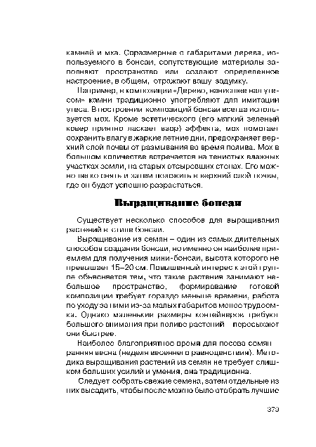 Выращивание из семян - один из самых длительных способов создания бонсай, но именно он наиболее приемлем для получения мини-бонсаи, высота которого не превышает 15-20 см. Повышенный интерес к этой группе объясняется тем, что такие растения занимают небольшое пространство, формирование готовой композиции требует гораздо меньше времени, работа по уходу за ними из-за малых габаритов менее трудоемка. Однако маленькие размеры контейнеров требуют большего внимания при поливе растений - пересыхают они быстрее.