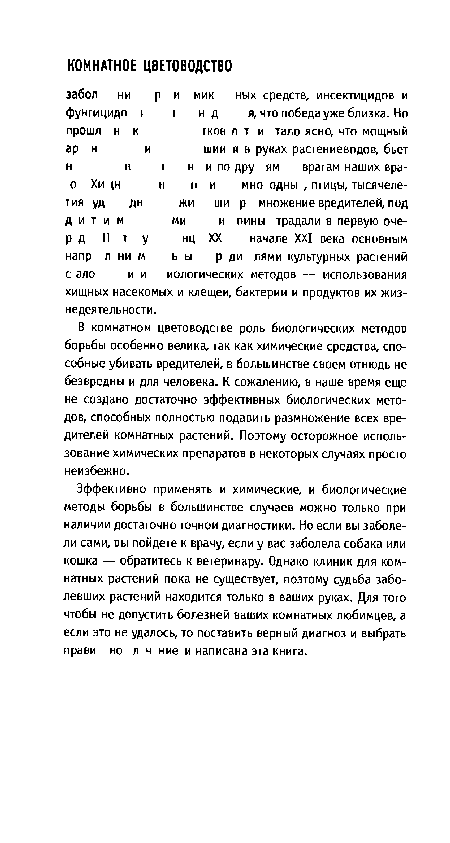 В комнатном цветоводстве роль биологических методов борьбы особенно велика, так как химические средства, способные убивать вредителей, в большинстве своем отнюдь не безвредны и для человека. К сожалению, в наше время еще не создано достаточно эффективных биологических методов, способных полностью подавить размножение всех вредителей комнатных растений. Поэтому осторожное использование химических препаратов в некоторых случаях просто неизбежно.