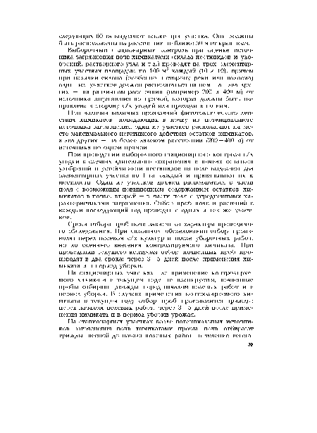 Сроки отбора проб почв зависят от характера проводимого обследования. При сплошном обследовании отбор производят перед посевом с/х культур и после уборочных работ, но до осеннего внесения контролируемого химиката. При проведении текущего контроля отбор почвенных проб производят в два срока: через 3 — 5 дней после применения химиката и в период уборки.